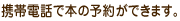携帯電話で本の予約ができます。