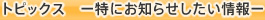トピックス －特にお知らせしたい情報－