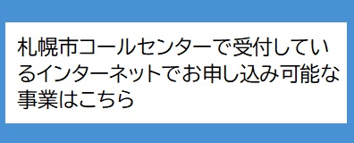 札幌市コールセンターで受付しているインターネットでお申し込み可能な事業はこちら。