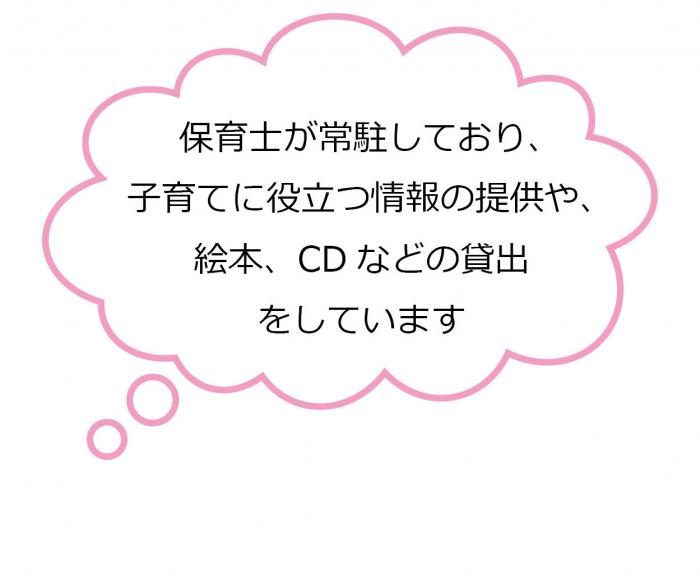 保育士が常駐しており、子育てに役立つ情報の提供や、絵本、CDなどの貸出をしています