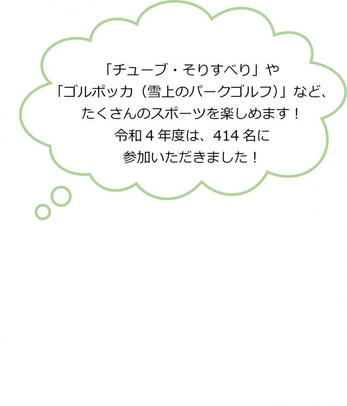 「チューブ・そりすべり」や「ゴルポッカ（雪上のパークゴルフ）」など、たくさんのスポーツを楽しめます！令和4年度は、414名に参加いただきました！