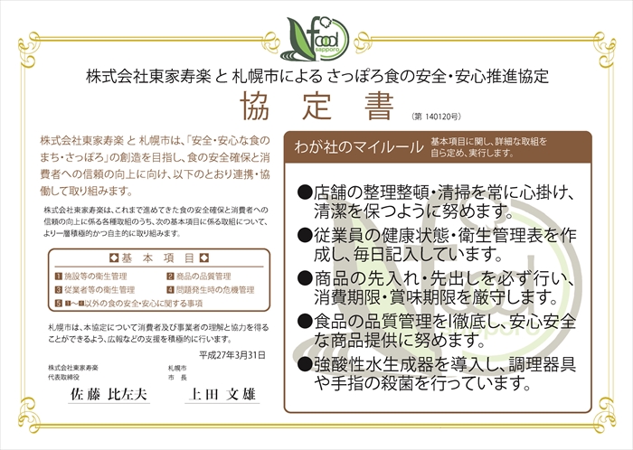 わが社のマイルール●店舗の整理整頓・清掃を常に心掛け、清潔を保つように努めます。●従業員の健康状態・衛生管理表を作成し、毎日記入しています。●商品の先入れ・先出しを必ず行い、消費期限・賞味期限を厳守します。●食品の品質管理を徹底し、安心安全な商品提供に努めます。●強酸性水生成器を導入し、調理器具や手指の殺菌を行っています。