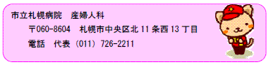 市立札幌病院　産婦人科　〒060-8604　札幌市中央区北11条西13丁目　電話　代表　(011) 726-2211