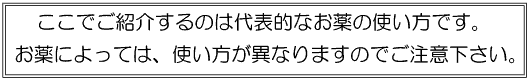 ここでご紹介するのは代表的なお薬の使い方です。お薬によっては、使い方が異なりますのでご注意ください。