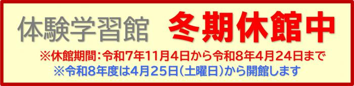 体験学習館休館中※休館期間：令和7年11月4日から令和8年4月24日まで（冬期休館）※令和8年度は4月25日（土曜日）から開館します