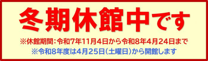 冬期休館中です※休館期間：令和7年11月4日から令和8年4月24日まで※令和8年度は4月25日（土曜日）から開館します