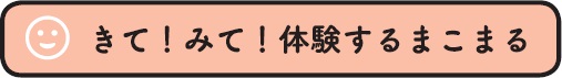 きて！みて！体験するまこまる