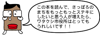 市役所くん「この本を読んで、さっぽろのまちをもっともっとステキにしたいと思う人が増えたら、ワタクシ市役所はとってもうれしいです！！」