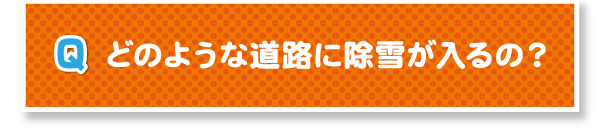 Q.どのような道路に除雪が入るの？