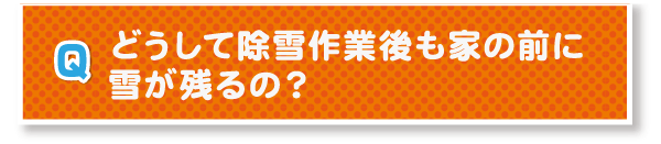 Q.どうして除雪作業後も家の前に雪が残るの？