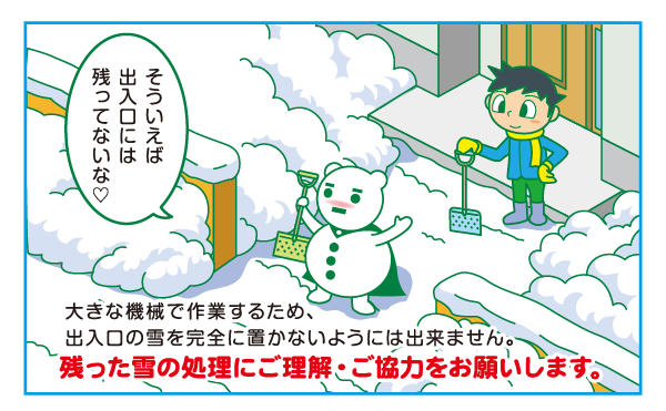 大きな機械で作業するため、出入口の雪を完全に置かないようにはできません。残った雪の処理にご理解・ご協力をお願いします。