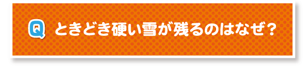 Q.ときどき硬い雪が残るのはなぜ？