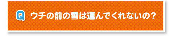 Q.ウチの前の雪は運んでくれないの？