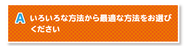 A.いろいろな方法から最適な方法をお選びください