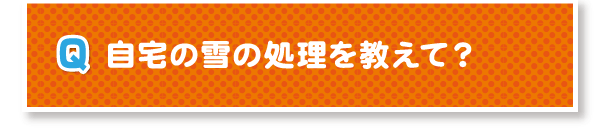 Q.自宅の雪の処理を教えて？