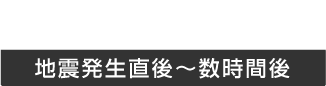 地震発生直後から数時間後