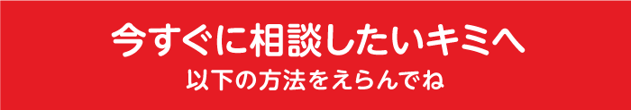 今すぐに相談したいキミへ、以下の方法をえらんでね