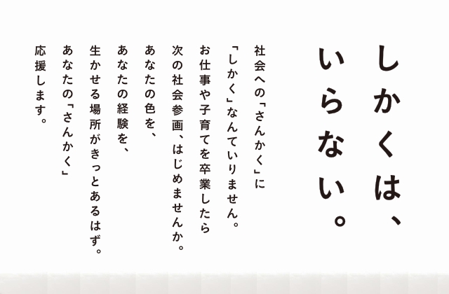 しかくは、いらない。社会への「さんかく」に「しかく」なんていりません。お仕事や子育てを卒業したら次の社会参画、はじめませんか。あなたの色を、あなたの経験を、生かせる場所がきっとあるはず。あなたの「さんかく」応援します。