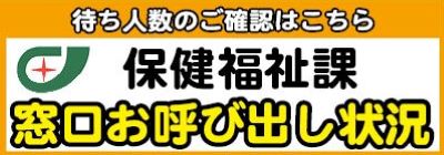 保健福祉課窓口お呼び出し状況、待ち人数のご確認はこちらをクリック