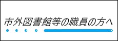 市外図書館等の職員の方へ