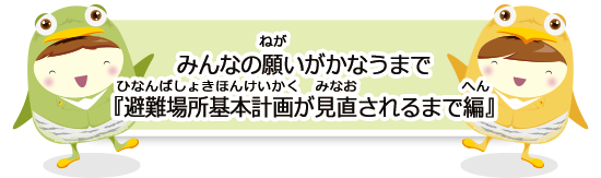 みんなの願いがかなうまで『避難場所基本計画が見直されるまで編』