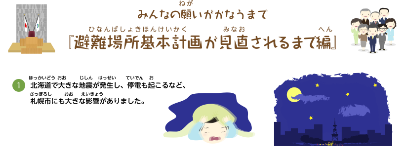 みんなの願いがかなうまで『避難場所基本計画が見直されるまで編』北海道で大きな地震が発生し、停電も起こるなど、札幌市にも大きな影響がありました。