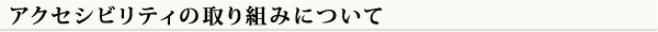 アクセシビリティの取り組みについて