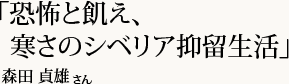 「恐怖と飢え、寒さのシベリア抑留生活」森田 貞雄さん