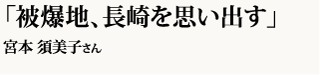 「被爆地、長崎を思い出す」宮本 須美子さん