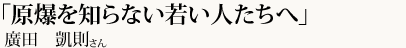 「原爆を知らない若い人たちへ」