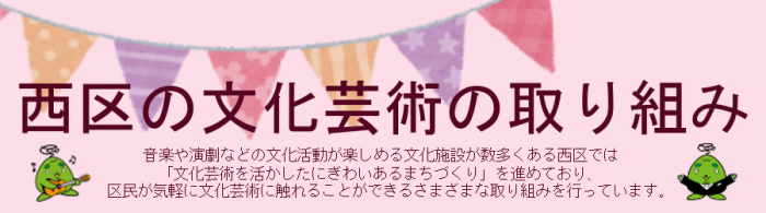 西区の文化芸術の取り組み（音楽や演劇などの文化活動が楽しめる文化施設が数多くある西区では、「文化芸術を活かしたにぎわいあるまちづくり」を進めており、区民が気軽に文化芸術に触れることができるさまざまな取り組みを行っています）