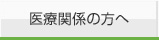 医療関係の方へ