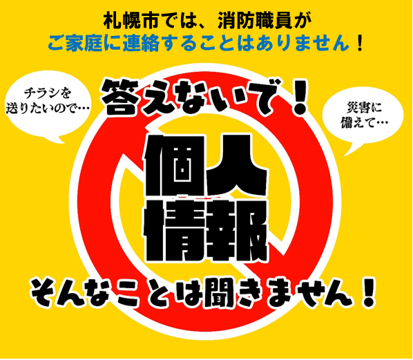 札幌市では、消防職員がご家庭に連絡することはありません！答えないで！個人情報。「チラシを送りたいので…」「災害に備えて…」そんなことは聞きません！