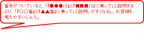 番号がついていると、●●●行と■■■行に乗ってと説明するより、○○番と▲▲番に乗ってと説明しやすくなるし、お客様も覚えやすいじゃろ。