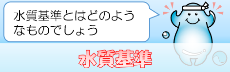 水質基準：水質基準とはどのようなものでしょう