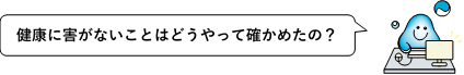 セリフ：健康に害がないことはどうやって確かめたの？