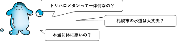 セリフ：トリハロメタンって一体何なの？札幌市の水道は大丈夫？本当に体に悪いの？