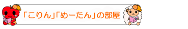 「こりん」「めーたん」の部屋